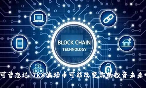你可曾想过，TRX波场币可能改变你的投资未来吗？