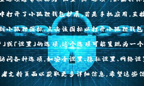 在“小狐狸”钱包（也被称为MetaMask）的界面中，设置选项通常被称为“设置”或“选项”。如果具体想要找到设置界面，您可以按照以下步骤进行操作：

1. **打开小狐狸钱包**：首先，确保您已经在浏览器中打开了小狐狸钱包扩展。若是手机应用，直接打开应用即可。

2. **找到钱包图标**：在浏览器的工具栏中，您会看到小狐狸图标。点击该图标以打开小狐狸钱包的界面。

3. **进入设置**：在出现的窗口中，通常有一个「账户」或「设置」的选项。这个选项可能呈现为一个齿轮图标，您需要点击它。

4. **访问设置选项**：一旦进入设置界面，您将能够访问各种选项，如安全设置、隐私设置、网络设置等。

如果您在寻找特定的设置选项，建议查看官方文档或者支持页面以获取更多详细信息。希望这些信息能对您有所帮助！如果您有其他问题，请随时提问。