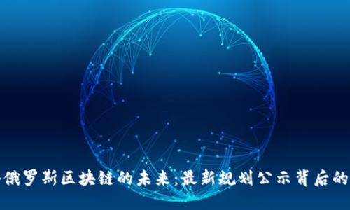 揭秘俄罗斯区块链的未来：最新规划公示背后的秘密