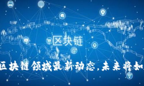 高西庆区块链领域最新动态，未来将如何发展？