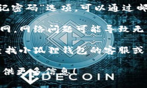 看起来您在询问关于“小狐狸钱包”的信息。如果您在寻找有关重新登录或恢复访问小狐狸钱包的帮助，您可以尝试以下步骤：

1. **确认账号信息**: 确保您记得自己的账号凭证，包括注册时使用的邮箱地址和密码。

2. **访问官方网站**: 直接访问小狐狸钱包的官方网站或下载相应的应用，以确保您使用的是最新版本。

3. **重置密码**: 如果您忘记了密码，通常有“忘记密码”选项，可以通过邮件或其他方式重置。

4. **检查网络连接**: 确保您的设备连接到互联网，网络问题可能导致无法登录。

5. **联系客服**: 如果仍然无法解决问题，可以查找小狐狸钱包的客服或社区支持，获取专业的帮助。

如果您有更具体的问题或需要进一步的帮助，请提供更多信息！