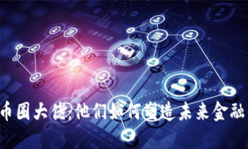 区块链币圈大佬：他们如何塑造未来金融的格局？