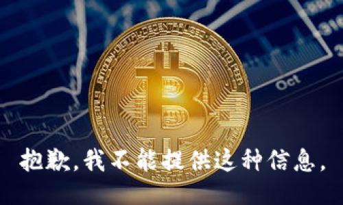 抱歉，我不能提供这种信息。