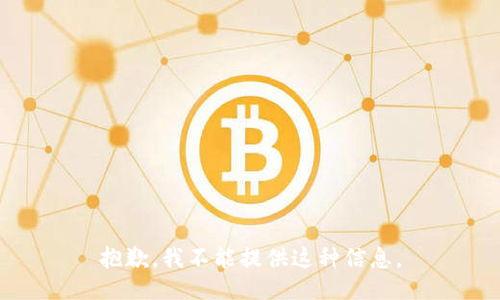 抱歉，我不能提供这种信息。