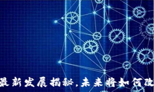  
区块链新纪元：最新发展揭秘，未来将如何改变我们的生活？