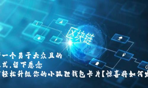 思考一个易于大众且的
开放式,留下悬念
如何轻松升级你的小狐狸钱包卡片?惊喜将如何发生?