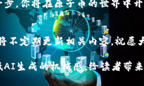   区块链原子币：一场财富之旅的神秘开启？ / 

 guanjianci 区块链, 原子币, 数字货币, 投资指南 /guanjianci 

引言：财富之旅的开启
在数字货币的世界里，区块链技术似乎如一缕晨曦，悄然开启了投资者的财富之门。而在这门后，原子币如同一颗璀璨的明珠，吸引着无数目光。可是，如何在这片新兴的领域里找到自己的立足点，成了许多人心中的疑问：原子币到底怎么买呢？

区块链与原子币的初探
区块链，这一词汇的出现，不正如生活中某个没有预兆的瞬间，让人们豁然开朗？它像是一种新型的数字账本，安全、透明，记录着每一笔交易。而原子币，正是这种技术下的产物，它如一颗新星，闪耀于数字货币的天空，将传统投资的方式重塑。请让我们一起探索这场令人兴奋的旅程。

原子币的基本概念
想象一下，原子币就像是数字货币的“琴瑟和鸣”，它的背后蕴含了丰富的技术与理念。原子币通常是在一个去中心化的网络中交易，自然地消除了中介这一繁琐步骤，像是快步走在开阔的草原上，让交易保持流畅和效率。

为何投资原子币
投资原子币的动机，就如同一个旅者在大海中追寻未知的目的地，充满了不安与期待。首先，许多投资者看好数字货币在未来的潜力，认为它们可能逐步取代传统货币。其次，由于其波动性，原子币可以带来比传统投资更高的回报，犹如那静水深流中的涟漪，似乎总在跃动着机会。

怎么买原子币？简单三步
就像一个食谱，购买原子币其实并不复杂。步骤如下：

h41. 选择一个安全的交易所/h4
选一个合适的交易所，就如同选择一个可靠的店家，安全是第一要务。常见的交易所如Coinbase、Binance等，拥有良好的用户界面和安全措施，可以让你在数字货币的世界中游刃有余。

h42. 注册账户并验证身份/h4
这一过程就像在开一扇新的大门，许多交易所需要你完成身份验证步骤。通常需要提供一些个人信息，这不仅是为了安全，也有助于增强你的信任感。

h43. 充值资金并购买/h4
当你的账户设置完毕，就可以充值资金了！你可以选择用法定货币购买，或是用其他数字资产进行交易，仿佛在市场上挑选新鲜的水果，确保每一笔交易都值得拥有。

原子币的存储与管理
拥有原子币，就像是拥有一幅美丽的画作，如何妥善保存这份财富至关重要。你可以选择热钱包（在线存储），也可以选择冷钱包（离线存储）。热钱包像是挂在墙上的画，方便展示和取用，而冷钱包则像是珍藏在箱子里的瑰宝，安全却不便取用。根据自己的需求选择合适的存储方式，让你的数字财富不仅美丽而且安全。

投资原子币的风险与应对
然而，每一个机会背后都潜藏着风险，如同美丽的花朵旁总有荆棘。原子币的市场波动剧烈，投资者需要具备相应的风险承受能力。最好的方式是做好功课，了解市场趋势，也可以设置合理的止损点，灵活应对市场变化。

结尾：迎接未来的挑战与机遇
尽管原子币的投资之路仍然面临诸多挑战，但这一切都不应成为你追寻数字财富的障碍。就如一位勇敢的探险者，心中怀揣梦想，勇敢迈出第一步，你将在原子币的世界中开启一段无与伦比的旅程。而在这旅程的尽头，也许会迎来一份意想不到的惊喜。

附录：常见问题解答
在这之后，读者们可能会有一些进一步的问题，比如如何选择合适的原子币，或者如何不断提升自己的投资知识。请继续关注我们的频道，我们将不定期更新相关内容。祝愿大家在数字货币的世界里能够风生水起，收获丰盈的果实！ 

以上内容大纲和文本结合了多样化的表达手法，同时运用了形象化的比喻和富有情感的叙述风格，以呈现出更自然、易于理解的内容，力图降低AI生成的机械感，给读者带来更亲切的阅读体验。