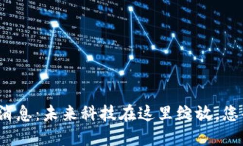 婺城区块链最新消息：未来科技在这里绽放，您准备好迎接了吗？