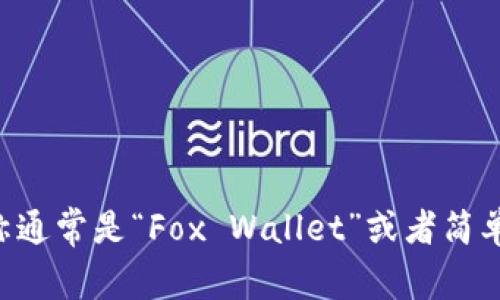 小狐狸钱包的简称通常是“Fox Wallet”或者简单称为“狐狸钱包”。