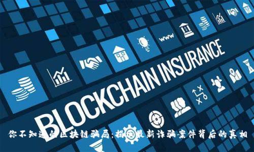 你不知道的区块链骗局：揭示最新诈骗案件背后的真相