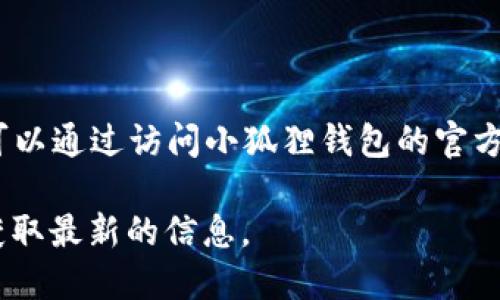 小狐狸钱包（MetaMask）的最新版本可能会不断更新，具体的版本信息可以通过访问小狐狸钱包的官方网站或者在相应的应用商店（如Google Play或App Store）查找来获取。

截至我最后的更新（2023年10月），建议您直接在相关的平台上查看以获取最新的信息。