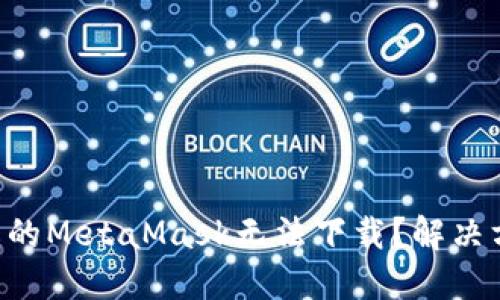 为什么我的MetaMask无法下载？解决方案揭秘！