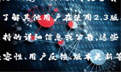 小狐狸钱包（Fox Wallet）是一款越来越受到用户欢迎的数字钱包应用，允许用户存储、管理和交易各种数字资产。关于小狐狸钱包2.3版本在安卓设备上的兼容性问题，以下是一些可能的信息和考虑因素：

1. **系统要求**：确保你的安卓设备操作系统版本满足小狐狸钱包2.3版本的最低要求。通常，应用开发者会在应用商店的说明中列出所需的系统版本。

2. **应用更新**：如果你已经安装了小狐狸钱包的早期版本，建议检查应用商店（如Google Play Store）中是否有可用的更新。有时候，较新的版本能够解决前一版本中的bug和兼容性问题。

3. **用户评价**：在变化版本后，查看用户的评价和反馈也很重要。这些评论可以帮助你了解其他用户在使用2.3版本时遇到的实际问题或成功经验。

4. **官方支持**：访问小狐狸钱包的官方网站或者社交媒体，获取有没有关于2.3版本支持的详细信息或公告。这些渠道通常提供最新的新闻和技术支持。

总之，小狐狸钱包的2.3版本是否能在安卓设备上正常使用，依赖于多种因素，包括系统兼容性、用户反馈、版本更新等。如果不确定，最好直接查阅官方渠道，获取最准确的信息。