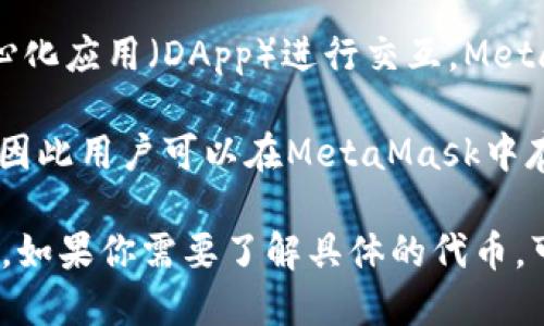 MetaMask本身并没有自己的代币，它是一个以太坊钱包和浏览器扩展，主要用于与以太坊区块链及其上构建的去中心化应用（DApp）进行交互。MetaMask让用户能够安全地管理以太坊地址、发送和接收以太坊及ERC-20代币，同时也支持NFT（非同质化代币）的管理。

不过，MetaMask作为一个平台，可以与许多不同的代币进行交互。这些代币通常是以太坊生态系统中的ERC-20代币，因此用户可以在MetaMask中存储、管理和交易这些代币。

需要注意的是，MetaMask本身不发行代币，用户在使用MetaMask时主要涉及以太坊（ETH）和其他基于以太坊的代币。如果你需要了解具体的代币，可能需要研究特定的项目或代币的白皮书，以便更好地理解它们的功能和价值。