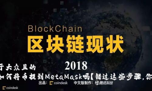 思考一个易于大众且的   
你真的知道如何将币提到MetaMask吗？错过这些步骤，你将后悔不已！