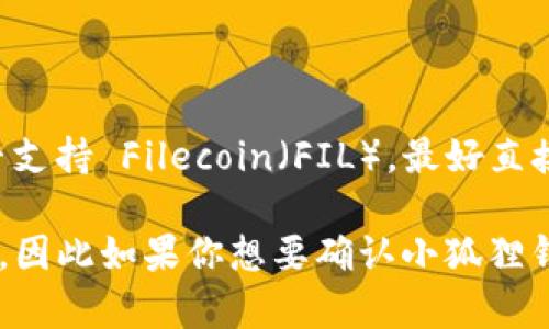小狐狸钱包（Fennec Wallet）是一款支持多种加密货币的钱包应用，但关于其是否支持 Filecoin（FIL），最好直接查阅小狐狸钱包的官方网站或者官方社交媒体渠道以获取最新的信息。

截至我知识的截止日期（2023年10月），有些钱包可能会逐步增加对新币种的支持，因此如果你想要确认小狐狸钱包是否支持 FIL，建议你访问小狐狸钱包的相关页面或联系其客服获取确切答案。