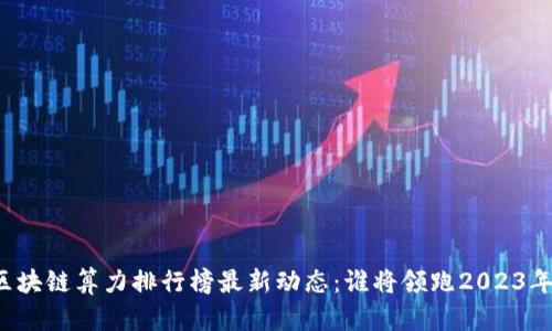 区块链算力排行榜最新动态：谁将领跑2023年？