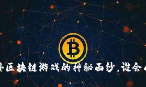 揭开2023年最新国外区块链游戏的神秘面纱，谁会成为下一个游戏巨头？