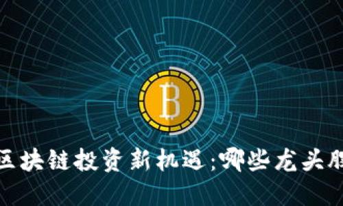 2023年区块链投资新机遇：哪些龙头股在崛起？