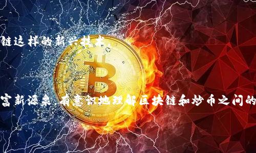 炒币和区块链是两个密切相关但又有所不同的概念。为了帮助你更好地理解这两个概念，我们可以将其进行以下的详细解析。

### 什么是炒币？

炒币通常指的是投资者在加密货币市场中进行短期买卖，以期望通过价格波动获得利润。炒币者关注市场趋势、技术分析、新闻事件等，往往是在极短的时间内频繁交易。炒币主要强调的是“交易”，也就是如何在市场上买入和卖出加密货币。

### 什么是区块链？

区块链是一种分布式账本技术，它通过加密保护和去中心化的方式记录交易和信息流。每个区块都包含一组交易数据，而这些区块通过加密算法相互连接，形成链条。区块链的主要特点包括透明性、安全性和不可篡改性，它是比特币及其他众多加密货币的底层技术。

### 炒币和区块链之间的关系

虽然炒币和区块链有着密切的关系，但它们并不相同。区块链是技术基础，而炒币则是基于这种技术的经济活动。可以将区块链比作一条公路，而炒币则是行驶在这条公路上的车辆。公路的存在使得车辆能够安全、快速地到达目的地，但汽车的来来往往并不能改变公路的性质。

### 炒币和区块链的影响

1. **对经济的影响**：
   - 炒币的流行使得很多人开始关注加密货币市场，有的人因而获利累累，但也有不少人因为市场波动而遭受损失。因此，炒币可能会导致新兴财富的分配不均。

2. **对技术的推动**：
   - 炒币促进了区块链技术的发展，许多项目为了吸引投资，开始在区块链技术上进行创新和应用。

3. **社会文化的变迁**：
   - 炒币文化的兴起引发了社会对金融创新、去中心化以及信任机制的重新思考。越来越多的人开始接受像区块链这样的新兴技术。

### 结论

炒币并不是区块链，但它基于区块链技术进行。在炒币的过程中，投资者不仅在交易，更是在探索一片尚待开发的财富新源泉。有意识地理解区块链和炒币之间的关系，可以帮助投资者做出更明智的决策，也能更好地体验这场金融革命的魅力。

希望这个分析可以帮助你理解炒币和区块链之间的关系，提供更深层次的思考。