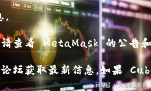 截至我知识的截止日期（2023年10月），MetaMask 主要是一款以太坊的钱包，支持以太坊及其兼容的区块链网络。Cube 是一个较新的项目，可能会涉及不同的技术或网络。

要确定 MetaMask 是否支持 Cube，您需要查看以下几点：

1. **Cube 的技术基础**：如果 Cube 是基于以太坊或 Ethereum 虚拟机 (EVM) 兼容的链，MetaMask 可能会支持它。

2. **官方文档**：查阅 Cube 官方网站或文档，通常会有关于支持钱包的信息。

3. **MetaMask 更新**：MetaMask 定期更新，可能会添加对新项目的支持，请查看 MetaMask 的公告和更新日志。

您可以直接在 MetaMask 的界面中尝试连接 Cube，或查看它们的社区支持论坛获取最新信息。如果 Cube 有自己的钱包或插件，您也可以使用它们来访问 Cube 相关的功能和服务。