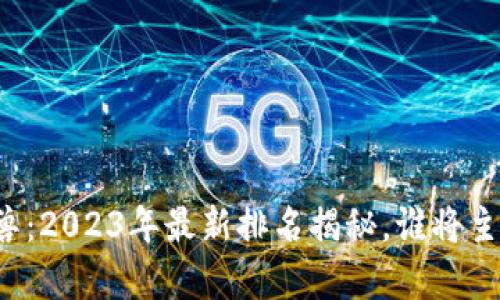 区块链独角兽：2023年最新排名揭秘，谁将主宰未来市场？