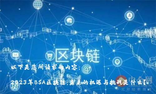 以下是您所请求的内容：

2023年BSA区块链：未来的机遇与挑战是什么？