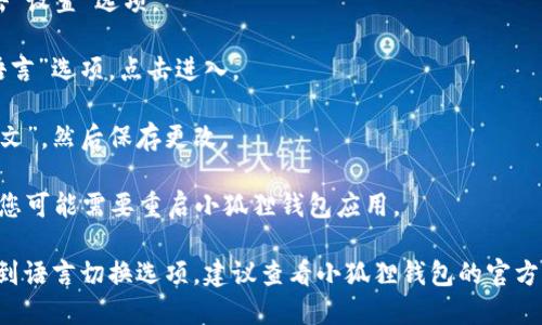 为了切换小狐狸钱包（MetaMask）到中文，您可以按照以下步骤操作：

1. **打开小狐狸钱包**：启动小狐狸钱包应用或扩展。

2. **进入设置**：在界面的右上角，您会看到一个图标，通常是您的账户头像，点击它会弹出菜单。

3. **选择“设置”**：在菜单中找到并点击“设置”选项。

4. **选择语言**：在设置页面中，找到“语言”选项，点击进入。

5. **选择中文**：在语言列表中选择“中文”，然后保存更改。

6. **重启应用**：有时为了让更改生效，您可能需要重启小狐狸钱包应用。

如果您按照这些步骤操作后仍然无法找到语言切换选项，建议查看小狐狸钱包的官方网站或官方支持文档获取进一步的帮助。