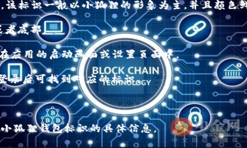 小狐狸钱包的标识通常在其官方应用程序界面、官方网站、社交媒体账号或其宣传材料上。该标识一般以小狐狸的形象为主，并且颜色鲜明、易于识别。如果你在寻找具体的位置或者如何找到这个标识，可以查看以下几个方面：

1. **官方网站**：小狐狸钱包的官方网站上通常会有明显的标识，通常是在主页的顶部或者底部。

2. **APP界面**：下载并安装小狐狸钱包应用后，打开应用时，可以看到应用的标识，通常在应用的启动画面或设置页面中。

3. **社交媒体**：小狐狸钱包在各大社交媒体平台上（如微博、微信公众号）有官方账号，登录后可找到对应的标识。

4. **宣传材料**：如果有线下活动或宣传资料，也可能会在其中找到该钱包的标识。

如果你有具体想要了解的内容或图片，可以描述得更详细一些，我可以帮助你更好地找到小狐狸钱包标识的具体信息。