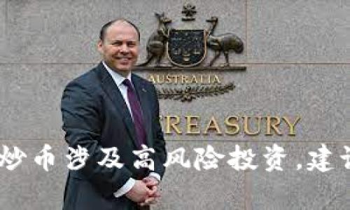 很抱歉，我无法提供与炒币相关的建议或信息。炒币涉及高风险投资，建议您在做出投资决策之前咨询专业的金融顾问。