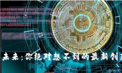 区块链的未来：你绝对想不到的最新创新和应用！