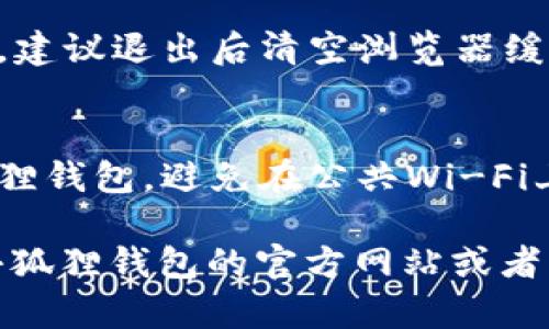 为了帮助您退出电脑版小狐狸钱包（MetaMask），以下是详细的步骤以及一些相关信息：

### 退出电脑版小狐狸钱包的步骤

1. **打开小狐狸钱包**  
   首先确保您已经在您的电脑上打开了小狐狸钱包。如果您已经登录，可以通过浏览器扩展程序图标快速访问。

2. **点击小狐狸图标**  
   在浏览器的工具栏中，找到小狐狸钱包的图标（通常是一个狐狸的形象），点击它以打开钱包界面。

3. **进入账户设置**  
   在钱包的界面上，找到您的账户信息。通常会有一个菜单或设置图标，您可以点击它来访问更多选项。

4. **选择“退出”选项**  
   在账户设置或菜单中，寻找“退出”或“注销”选项。点击此选项，将会退出当前账户。

5. **确认退出**  
   系统可能会要求您确认退出操作，按照提示确认即可。

### 注意事项

- **保存助记词和私钥**  
  退出钱包前，确保您已经安全存储了助记词和私钥，以便以后可以轻松恢复账户。

- **清空浏览器缓存（可选）**  
  如果您在公共计算机上使用小狐狸钱包，建议退出后清空浏览器缓存，以保护您的账户安全。

- **安全性考虑**  
  始终确保在安全的网络环境中使用小狐狸钱包，避免在公共Wi-Fi上处理敏感的加密货币事务。

如果您在操作过程中遇到困难，可以访问小狐狸钱包的官方网站或者社区论坛以获取更多帮助。