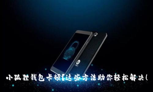 小狐狸钱包卡顿？这些方法助你轻松解决！