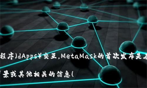 MetaMask是一个流行的以太坊钱包和浏览器扩展，允许用户管理他们的加密资产和与去中心化应用程序（dApps）交互。MetaMask的首次发布是在2016年，由Consensys开发。它随着以太坊生态系统的发展而不断演进，并引入了许多新功能和更新。

如果你需要更具体的关于MetaMask的注册时间或相关历史的信息，请告诉我，我可以提供更详细的背景或其他相关的信息！