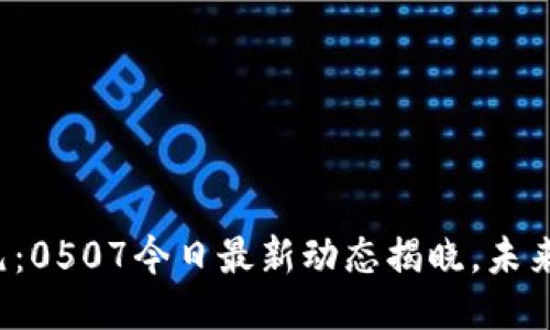 区块链新纪元：0507今日最新动态揭晓，未来将何去何从？