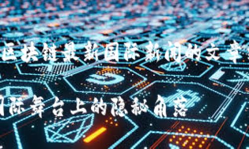 这里是一个关于中国区块链最新国际新闻的文章结构和内容框架示例。

中国区块链新机遇：国际舞台上的隐秘角落