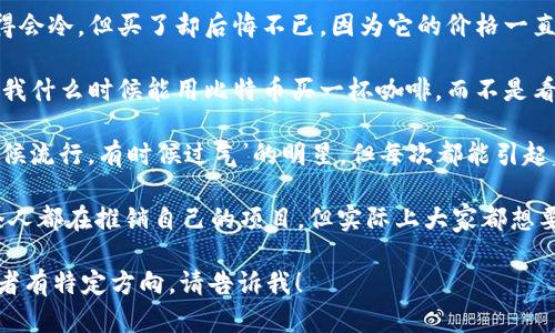 以下是一些关于比特币和区块链的幽默段子，希望你喜欢！

1. **“比特币就像我每次去超市买的东西——价格每天都在上涨，但我永远没有足够的钱去买！”**

2. **“有人问我为什么喜欢比特币，我告诉他们：‘因为它像我的健身房会员卡一样，总是感觉在增长，但我真的从来没有用过。’”**

3. **“区块链技术就像一家供应链管理公司，但每个人都在管理自己的链，只不过大家都信任‘去中心化’的力量，结果却经常信任错了地方！”**

4. **“我对比特币的理解就像我对烹饪的理解——我知道那东西是重要的，但我还是更喜欢叫外卖。”**

5. **“你知道比特币为什么受欢迎吗？因为每个人都想当‘矿工’而不想挖煤！”**

6. **“区块链就像是大家一起写的小说，你永远不知道下一章会发生什么，但每个人都想在那里面加自己的名字！”**

7. **“比特币就像冬天的外套，没买的时候总觉得会冷，但买了却后悔不已，因为它的价格一直在升！”**

8. **“有人说比特币是未来的钱，我问，谁能告诉我什么时候能用比特币买一杯咖啡，而不是看着价格上涨？”**

9. **“如果比特币是个歌手，那它肯定是个‘有时候流行，有时候过气’的明星，但每次都能引起轰动！”**

10. **“区块链就像是一场无休止的发布会，每个人都在推销自己的项目，但实际上大家都想要那块‘比特币’蛋糕！”**

希望这些段子能让你轻松一笑！如果想要更多或者有特定方向，请告诉我！