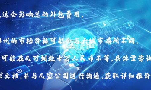 关于郑州区块链虚拟币App外包的费用，具体的成本会受到多个因素的影响。以下是一些主要考虑因素：

1. **项目复杂性**：
   - 如果你的App需要复杂的功能（例如去中心化交易、智能合约等），费用将会更高。

2. **开发团队经验**：
   - 知名度高、经验丰富的团队收费会更高，但他们往往能提供更高质量的服务。

3. **开发周期**：
   - 项目的紧迫性也会影响价格。如果需要快速交付，可能需要支付额外的加急费用。

4. **技术栈**：
   - 不同的技术栈和框架（如以太坊、Hyperledger等）可能会影响开发难度和时间。

5. **后期维护和更新**：
   - 有些团队会提供长期的维护服务，这会影响总的外包费用。

6. **地理位置**：
   - 不同地区的开发成本差异很大，郑州的市场价格可能会与大城市有所不同。

一般来说，区块链虚拟币App的外包费用可能在几万到数十万人民币不等，具体需咨询专业的开发公司，根据你的需求来估算。

若想要更准确的报价，建议准备项目需求文档，并与几家公司进行沟通，获取详细报价。