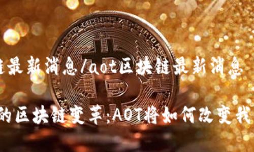 aot区块链最新消息/aot区块链最新消息
前所未有的区块链变革:AOT将如何改变我们的未来?