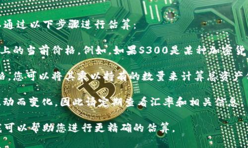 要知道小狐狸钱包中的资产S300的具体价值，您可以通过以下步骤进行估算：

1. **查看当前汇率**：首先，您需要查看S300在市场上的当前价格。例如，如果S300是某种加密货币，您可以在加密货币交易所网站上查询其最新价格。

2. **进行换算**：如果您已经找到了S300的当前价格，您可以将其乘以持有的数量来计算总资产价值。

3. **了解其他因素**：资产的价值可能会随着市场波动而变化，因此请定期查看汇率和相关信息。

如果您提供更多关于S300具体是什么资产的信息，我可以帮助您进行更精确的估算。