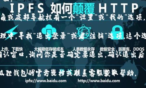 退出小狐狸钱包（Foxt wallet）需要在相关的应用或服务中进行操作。虽然具体的步骤可能因版本和平台而异，但通常可以按照以下步骤进行：

1. **打开小狐狸钱包**：启动应用程序，进入主界面。
  
2. **进入设置或账户管理**：通常在应用的右上角或底部导航栏有一个“设置”或“我的”选项，点击进入。

3. **找到退出或注销选项**：在设置或者账户管理中，寻找“退出登录”或者“注销”选项。这个选项可能隐藏在更深入的子菜单中。

4. **确认退出**：选择退出后，通常会出现一个确认窗口，询问你是否确定要退出。确认退出后，应用会将你返回到登录界面。

如果你在操作过程中遇到任何问题，建议查看小狐狸钱包的官方文档或联系客服获取帮助。