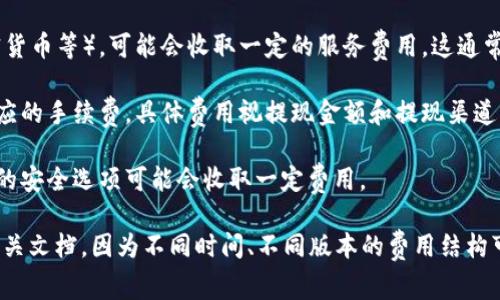 关于“小狐狸钱包”的收费情况，通常是指与该钱包相关的交易费用、服务费用或其他费用。以下是一些常见的收费类型：

1. **交易费用**：在进行加密货币转账时，可能会涉及到区块链网络的交易费用，通常与所使用的网络（如以太坊、币安智能链等）有关。不同网络的费用结构不一样，且会根据网络的拥堵情况而变化。

2. **服务费用**：如果您使用小狐狸钱包的某些特定功能（如兑换、购买加密货币等），可能会收取一定的服务费用，这通常在交易发起时会有明确的提示。

3. **提现费用**：如果您将加密货币提现至其他平台或钱包，可能会产生相应的手续费，具体费用视提现金额和提现渠道而定。

4. **存储费用**：虽然大部分数字钱包都是免费的，但有些高级服务或额外的安全选项可能会收取一定费用。

如果您希望了解具体的收费详情，建议浏览小狐狸钱包的官方网站或查阅相关文档，因为不同时间、不同版本的费用结构可能会有所不同。