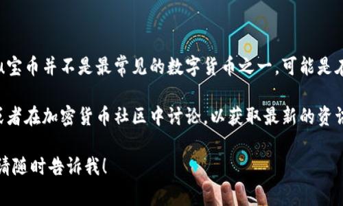 区块链技术是一个复杂且不断发展的领域，涉及许多不同的数字货币和代币。u宝币并不是最常见的数字货币之一，可能是在特定的区域或平台上使用的代币，而不是主流的加密货币如比特币或以太坊。

如果您想了解u宝币的具体信息，应当去相关的交易所或项目官方网站查看，或者在加密货币社区中讨论，以获取最新的资讯与动态。

如果您对区块链或数字货币有其他具体问题，或者希望了解某个特定的方面，请随时告诉我！