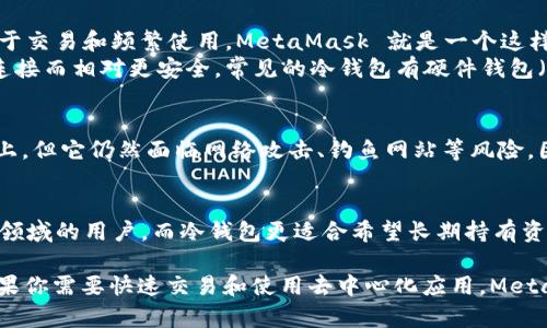 MetaMask 并不属于冷钱包，而是一个热钱包（Hot Wallet）。我们可以从以下几点理解这一点：

1. **热钱包与冷钱包的定义**：
   - **热钱包**：指的是在线钱包，与互联网连接，需要时可以随时使用。这类钱包便于交易和频繁使用，MetaMask 就是一个这样的例子。用户利用自家的浏览器扩展或移动应用访问区块链，并且随时能够进行交易。
   - **冷钱包**：指的是离线钱包，通常用于长期储存加密货币，因其与互联网断开连接而相对更安全。常见的冷钱包有硬件钱包（如 Ledger、Trezor）和纸钱包。

2. **安全性**：
   - 虽然 MetaMask 提供了某种程度的安全性，比如私钥存储在用户本地的设备上，但它仍然面临网络攻击、钓鱼网站等风险。因此，它并不如冷钱包安全，尤其是在存储大量加密资产时。

3. **使用场景**：
   - MetaMask 适合频繁交易和参与去中心化金融（DeFi）、非同质化代币（NFT）等领域的用户。而冷钱包更适合希望长期持有资产并避免市场波动影响的用户。

因此，如果你的需求是安全地存储大量的加密货币，选择一个冷钱包会更为理想；而如果你需要快速交易和使用去中心化应用，MetaMask 则是更方便的选择。