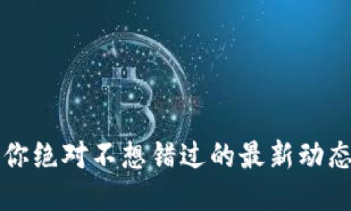 区块链兀币：你绝对不想错过的最新动态与未来趋势！