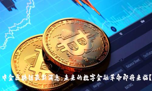 中金区块链最新消息：未来的数字金融革命即将来临？