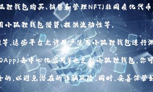 小狐狸钱包（MetaMask）是一款流行的加密钱包，主要用于管理以太坊及以太坊兼容的数字资产（ERC-20、ERC-721等）。以下是一些可以使用小狐狸钱包的平台：

1. **去中心化交易所（DEX）**：如Uniswap、Sushiswap、PancakeSwap（在BSC上）等，这些平台允许用户使用小狐狸钱包进行代币交换。

2. **NFT市场**：如OpenSea、Rarible等，用户可以通过小狐狸钱包购买、销售和管理NFT（非同质化代币）。

3. **DeFi应用程序**：如Aave、Compound等，用户可以使用小狐狸钱包借贷、提供流动性等。

4. **游戏和虚拟世界**：如Axie Infinity、Decentraland等，这些平台允许用户使用小狐狸钱包进行游戏内购买或交易。

5. **其他区块链应用**：许多基于以太坊或其他兼容链的DApp（去中心化应用）也支持小狐狸钱包。你可以通过小狐狸钱包直接连接这些应用进行交互。

在使用小狐狸钱包时，请确保你所连接的网站是合法和安全的，以避免潜在的诈骗风险。同时，妥善保管好钱包的私钥和助记词。