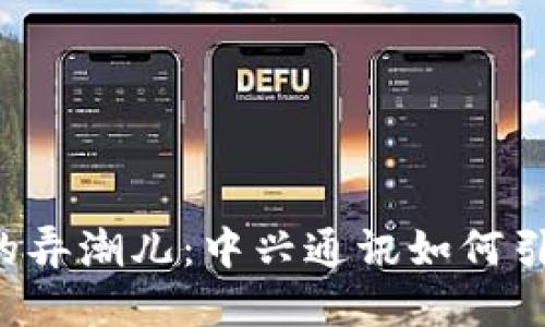 区块链时代的弄潮儿：中兴通讯如何引领技术革新？