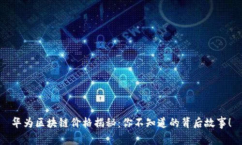 华为区块链价格揭秘：你不知道的背后故事！