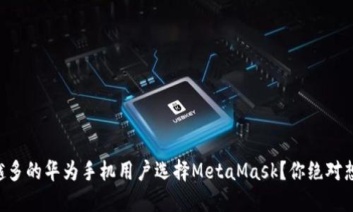 为什么越来越多的华为手机用户选择MetaMask？你绝对想不到的原因！